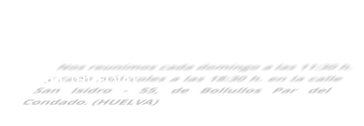 Nos reunimos cada domingo a las 11:30 h. y cada miércoles a las 18:30 h. en la calle San Isidro - 55, de Bollullos Par del Condado. (HUELVA)